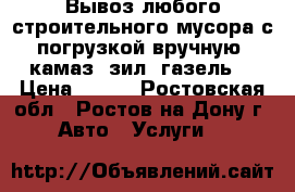 Вывоз любого строительного мусора с погрузкой вручную. камаз, зил, газель. › Цена ­ 500 - Ростовская обл., Ростов-на-Дону г. Авто » Услуги   